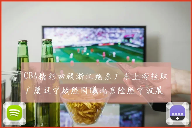 CBA精彩回顾浙江绝杀广东上海轻取广厦辽宁战胜同曦北京险胜宁波展现强队风采