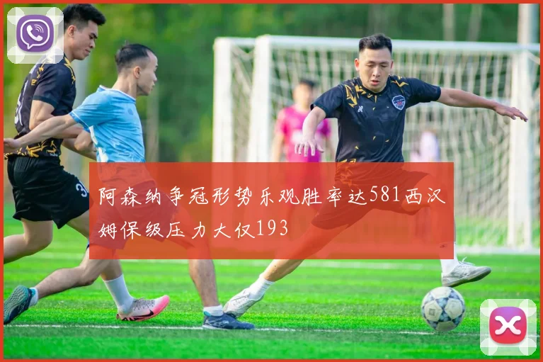 阿森纳争冠形势乐观胜率达581西汉姆保级压力大仅193