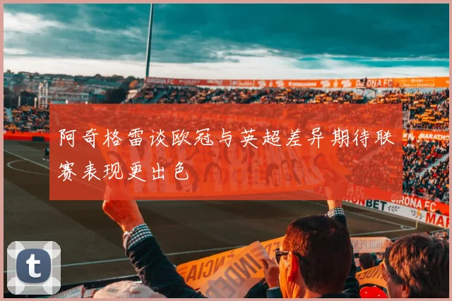阿奇格雷谈欧冠与英超差异期待联赛表现更出色
