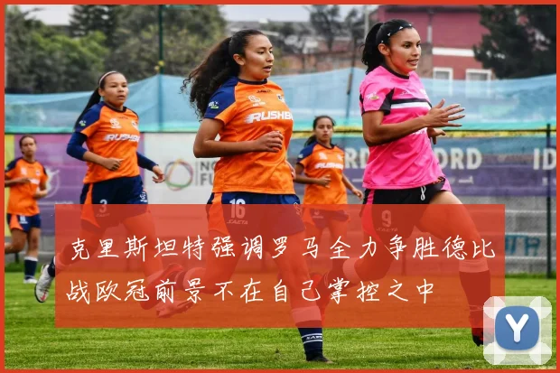 克里斯坦特强调罗马全力争胜德比战欧冠前景不在自己掌控之中