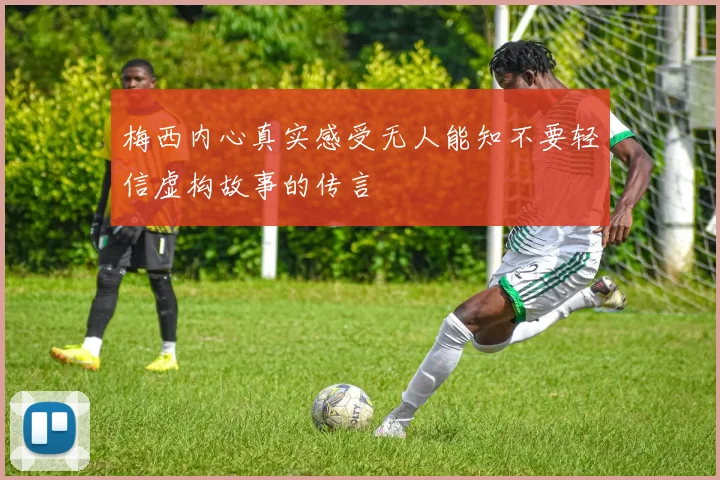 梅西内心真实感受无人能知不要轻信虚构故事的传言