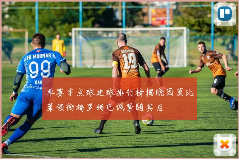 单赛季点球进球排行榜揭晓因莫比莱领衔梅罗姆巴佩紧随其后
