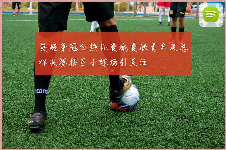 英超争冠白热化曼城曼联青年足总杯决赛移至小球场引关注