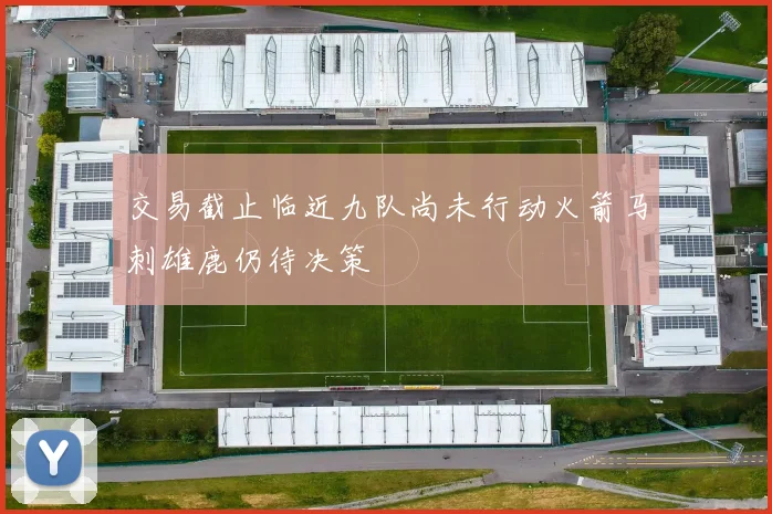 交易截止临近九队尚未行动火箭马刺雄鹿仍待决策