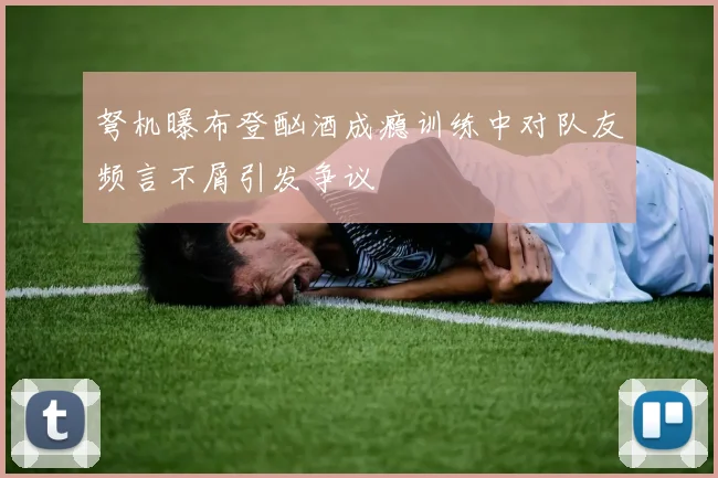 弩机曝布登酗酒成瘾训练中对队友频言不屑引发争议