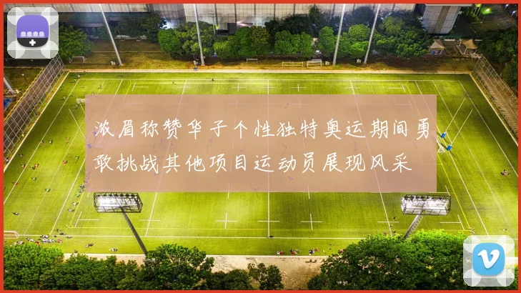 浓眉称赞华子个性独特奥运期间勇敢挑战其他项目运动员展现风采