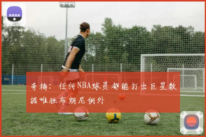夸梅：任何NBA球员都能打出巨星数据唯独布朗尼例外