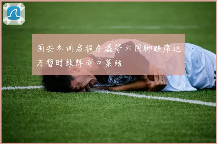 国安冬训启程李磊等六国脚缺席达万暂时缺阵海口集结