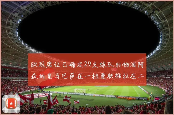 欧冠席位已确定29支球队利物浦阿森纳皇马巴萨在一档曼联维拉在二档