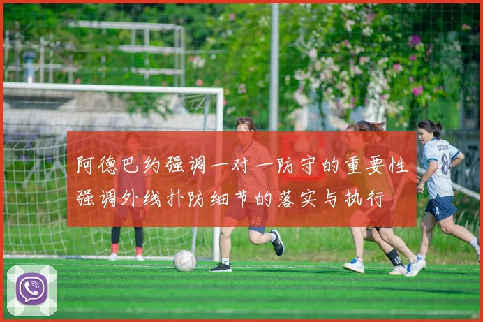 阿德巴约强调一对一防守的重要性强调外线扑防细节的落实与执行