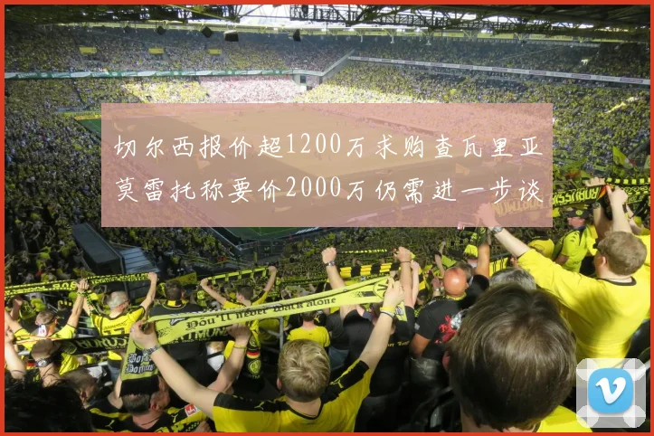 切尔西报价超1200万求购查瓦里亚莫雷托称要价2000万仍需进一步谈判