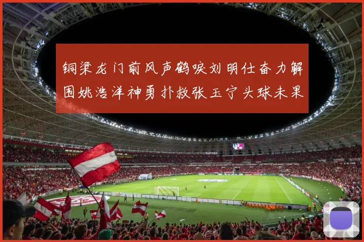 铜梁龙门前风声鹤唳刘明仕奋力解围姚浩洋神勇扑救张玉宁头球未果