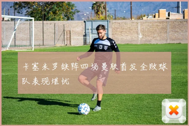 卡塞米罗缺阵四场曼联首发全败球队表现堪忧
