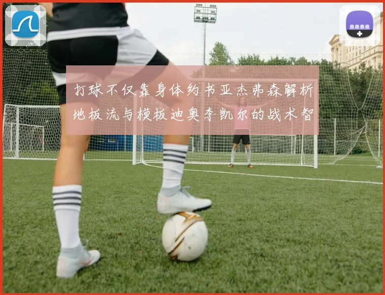 打球不仅靠身体约书亚杰弗森解析地板流与模板迪奥李凯尔的战术智慧