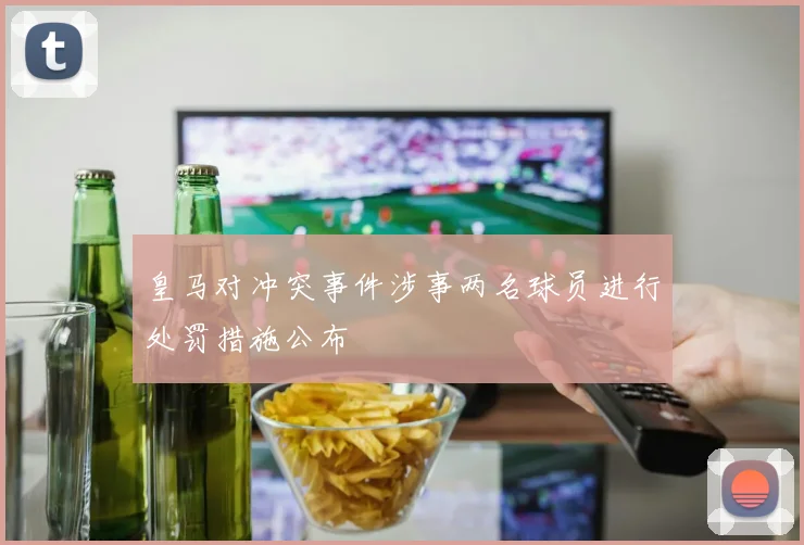 皇马对冲突事件涉事两名球员进行处罚措施公布