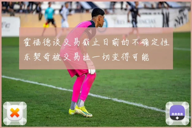 霍福德谈交易截止日前的不确定性东契奇被交易让一切变得可能