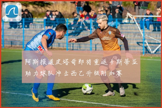 阿斯报道皮塔奇即将重返卡斯蒂亚助力球队冲击西乙升级附加赛