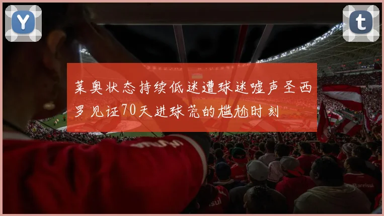 莱奥状态持续低迷遭球迷嘘声圣西罗见证70天进球荒的尴尬时刻