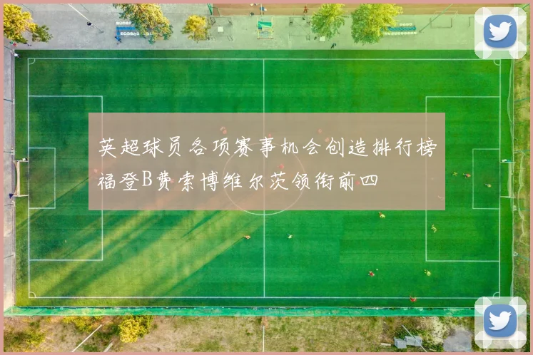 英超球员各项赛事机会创造排行榜福登B费索博维尔茨领衔前四