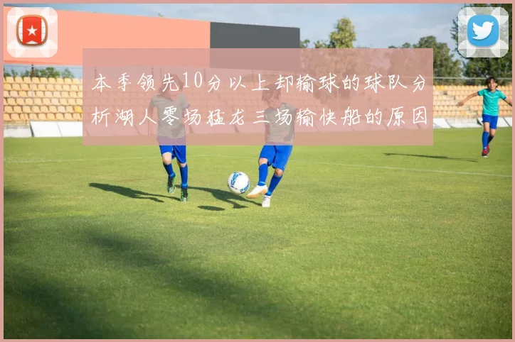 本季领先10分以上却输球的球队分析湖人零场猛龙三场输快船的原因