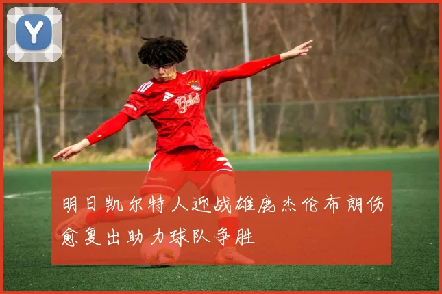 明日凯尔特人迎战雄鹿杰伦布朗伤愈复出助力球队争胜