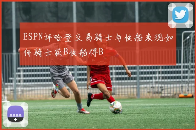 ESPN评哈登交易骑士与快船表现如何骑士获B快船得B