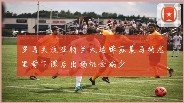 罗马关注亚特兰大边锋苏莱马纳尤里奇下课后出场机会减少