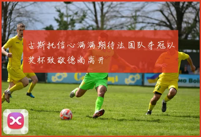 古斯托信心满满期待法国队夺冠以奖杯致敬德尚离开