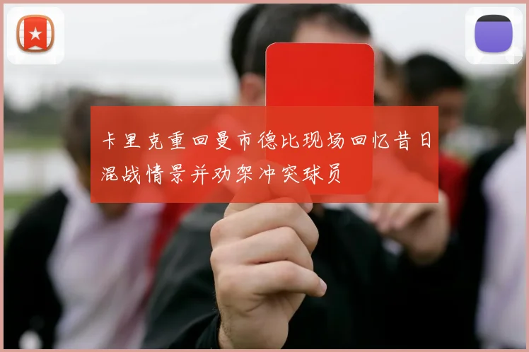 卡里克重回曼市德比现场回忆昔日混战情景并劝架冲突球员