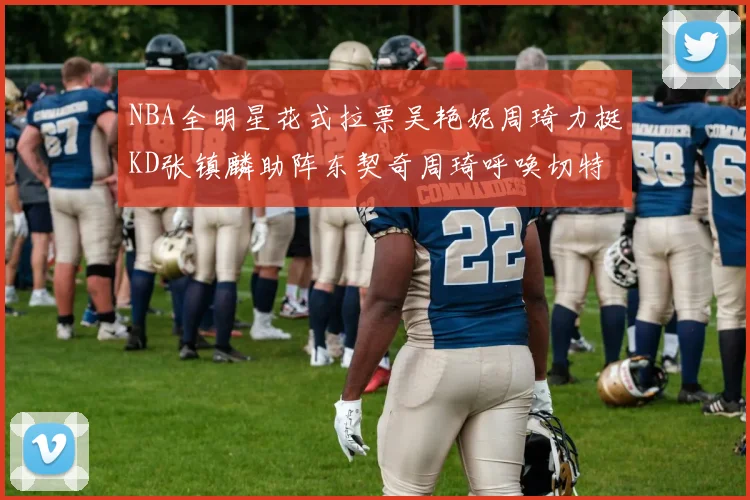 NBA全明星花式拉票吴艳妮周琦力挺KD张镇麟助阵东契奇周琦呼唤切特共襄盛举