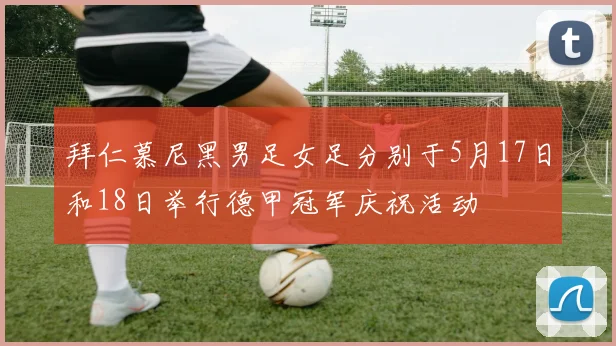 拜仁慕尼黑男足女足分别于5月17日和18日举行德甲冠军庆祝活动