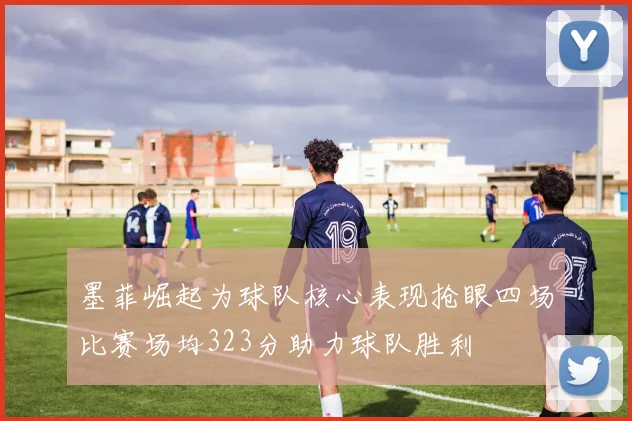 墨菲崛起为球队核心表现抢眼四场比赛场均323分助力球队胜利