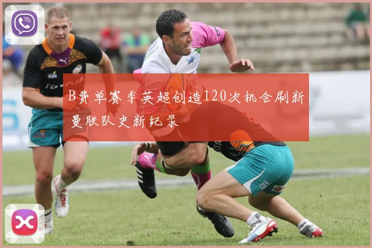 B费单赛季英超创造120次机会刷新曼联队史新纪录