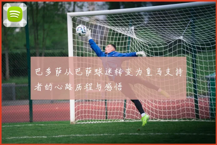 巴多萨从巴萨球迷转变为皇马支持者的心路历程与感悟