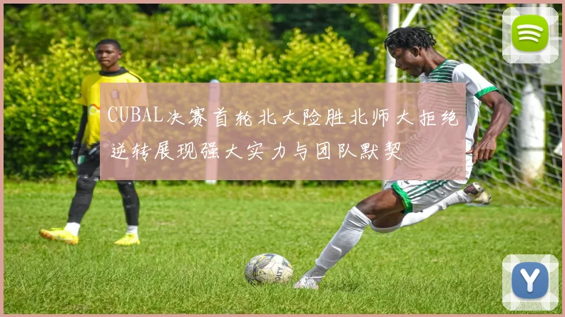 CUBAL决赛首轮北大险胜北师大拒绝逆转展现强大实力与团队默契