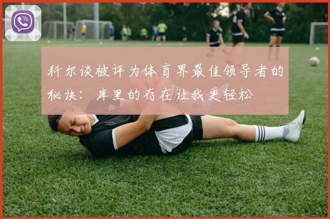 科尔谈被评为体育界最佳领导者的秘诀：库里的存在让我更轻松